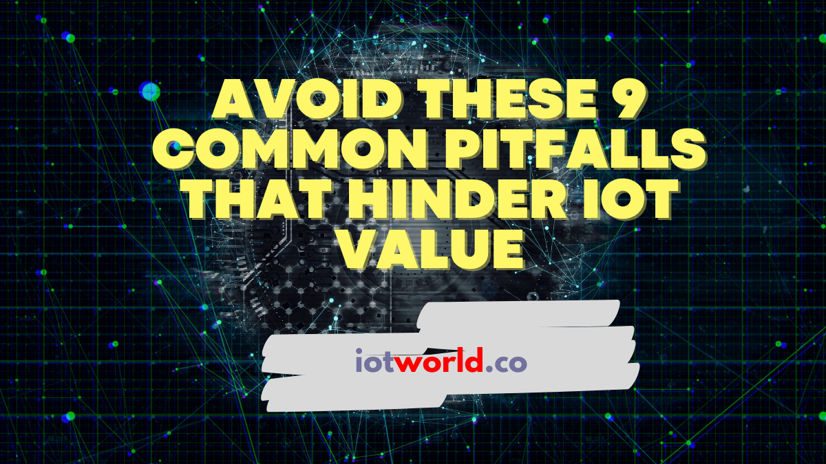 Avoid These 9 Common Pitfalls That Hinder IoT Value