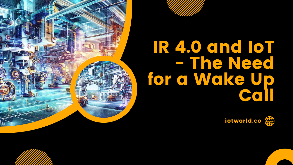 IR 4.0 and IoT – The Need for a Wake Up Call